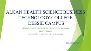 ALKAN HEALTH SCIENCE BUSINESS
TECHNOLOGY COLLEGE
DESSIE CAMPUS
APPLING COMPUTER AND MOBILE HEALTH TECHNOLOGY
CHAPTER FOUR
APPLAY THE FUNCTIONS OF TECHNOLOGY
BY HAILEYESUS.T
 