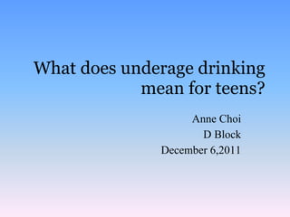 What does underage drinking
            mean for teens?
                   Anne Choi
                     D Block
              December 6,2011
 