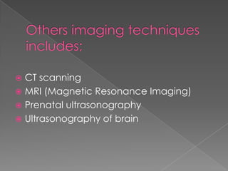 CT scanning
 MRI (Magnetic Resonance Imaging)
 Prenatal ultrasonography
 Ultrasonography of brain


 
