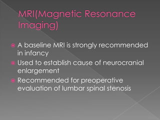 A baseline MRI is strongly recommended
in infancy
 Used to establish cause of neurocranial
enlargement
 Recommended for preoperative
evaluation of lumbar spinal stenosis


 