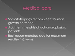 Somatotropin(a recombinant human
growth hormone)
 Augments heights of achondroplasiac
patients
 Best recommended age for maximum
results= 1-6 years


 