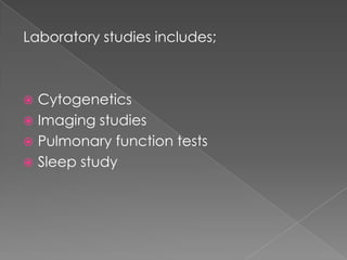 Laboratory studies includes;

Cytogenetics
 Imaging studies
 Pulmonary function tests
 Sleep study


 