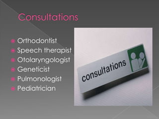 Orthodontist
 Speech therapist
 Otolaryngologist
 Geneticist
 Pulmonologist
 Pediatrician


 