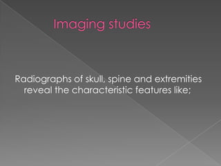 Radiographs of skull, spine and extremities
reveal the characteristic features like;

 