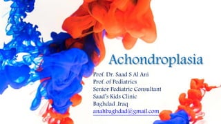 Achondroplasia
Prof. Dr. Saad S Al Ani
Prof. of Pediatrics
Senior Pediatric Consultant
Saad’s Kids Clinic
Baghdad ,Iraq
anahbaghdad@gmail.com
 