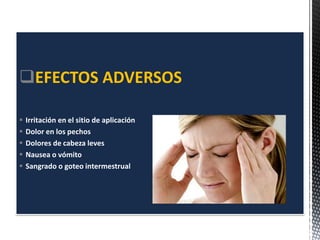 EFECTOS ADVERSOS
 Irritación en el sitio de aplicación
 Dolor en los pechos
 Dolores de cabeza leves
 Nausea o vómito
 Sangrado o goteo intermestrual
 