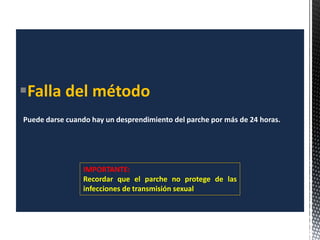 Falla del método
Puede darse cuando hay un desprendimiento del parche por más de 24 horas.
IMPORTANTE:
Recordar que el parche no protege de las
infecciones de transmisión sexual
 
