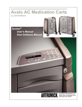 Avalo AC Medication Carts
by ARTROMICK




System3
    User’s Manual
    Host Software Manual




                           Artromick International, Inc.
                           4800 Hilton Corporate Drive
                           Columbus OH 43232
 