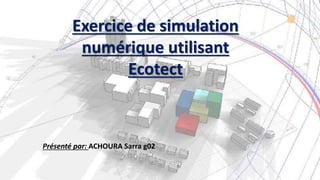 Exercice de simulation
numérique utilisant
Ecotect
Présenté par: ACHOURA Sarra g02
 