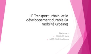 LE Transport urbain et le
développement durable (la
mobilité urbaine)
Réalisé par :
 ACHOURA Sarra
 ABDENNABI Lina Hassna
 