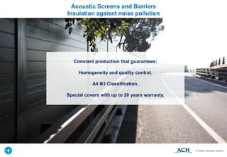 Constant production that guarantees:
Homogeneity and quality control.
A4 B3 Classification.
Special covers with up to 20 years warranty.
Acoustic Screens and Barriers
Insulation agaisnt noise pollution
 