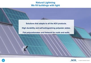 Solutions that adapts to all the ACH products.
High durability and self-extinguishing polyester plates.
Flat polycarbonates and fretwork for roofs and walls.
Natural Lightning
We fill buildings with light
 