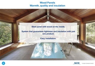 Steel panel with wood on the inside.
System that guarantees tightness and insulation with just
one product.
Easy installation.
Wood Panels
Warmth, quality and insulation
 