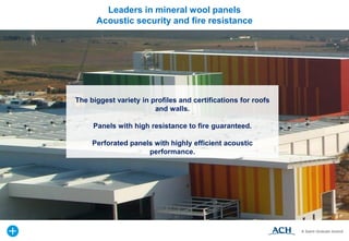 The biggest variety in profiles and certifications for roofs
and walls.
Panels with high resistance to fire guaranteed.
Perforated panels with highly efficient acoustic
performance.
Leaders in mineral wool panels
Acoustic security and fire resistance
 