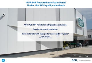 ACH PUR-PIR Panels for refrigeration solutions.
Excelent thermal insulation.
Raw materials with high performance with 10 years*
warranty.
*check warranty terms
PUR-PIR Polyurethane Foam Panel
Under the ACH quality standards
 