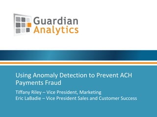 Using Anomaly Detection to Prevent ACH
Payments Fraud
Tiffany Riley – Vice President, Marketing
Eric LaBadie – Vice President Sales and Customer Success
 