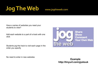 Have a series of websites you need your students to view? Add each website to a part of a track with one click Students jog the track to visit each page in the order you specify No need to enter in new websites Example http://tinyurl.com/yjuksuk 