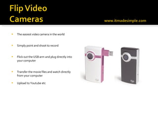 The easiest video camera in the world Simply point and shoot to record  Flick out the USB arm and plug directly into your computer Transfer the movie files and watch directly from your computer Upload to Youtube etc 