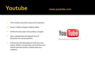 The number one online resource for teachers. Search millions of sport related videos.  Perfect for discussion of countless concepts Now unblocked by the Department of Education for use by teachers A free and unlimited space to host your own videos. Within minutes they can be online and shared with the world or shared with your students.  