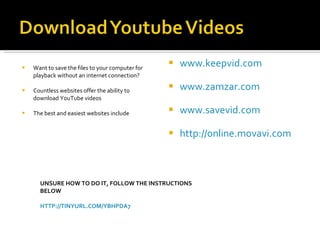 UNSURE HOW TO DO IT, FOLLOW THE INSTRUCTIONS BELOW HTTP://TINYURL.COM/YBHPDA7 Want to save the files to your computer for playback without an internet connection? Countless websites offer the ability to download YouTube videos The best and easiest websites include www.keepvid.com www.zamzar.com www.savevid.com http://online.movavi.com 