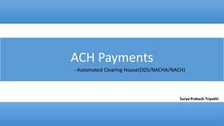 ACH Payments
- Automated Clearing House(DDS/NACHA/NACH)
Surya Prakash Tripathi
 