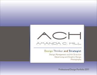 aCH
A m a n da C . H i l l

   Design Thinker and Strategist
       Design Management and Art Direction
             Advertising and Graphic Design
                               Photography




                 Professional Design Portfolio 2011
                                                      1
 
