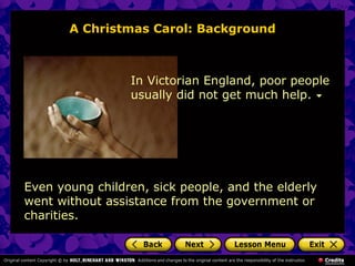 A Christmas Carol: Background



                 In Victorian England, poor people
                 usually did not get much help.




Even young children, sick people, and the elderly
went without assistance from the government or
charities.
 