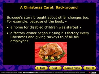 A Christmas Carol: Background


Scrooge’s story brought about other changes too.
For example, because of the book,
• a home for disabled children was started
• a factory owner began closing his factory every
  Christmas and giving turkeys to of all his
  employees
 