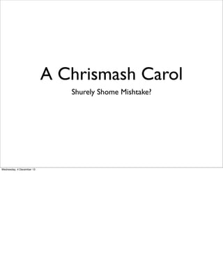 A Chrismash Carol
Shurely Shome Mishtake?

Wednesday, 4 December 13

 