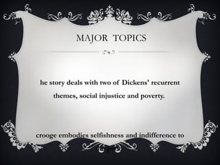 MAJOR TOPICS
he story deals with two of Dickens' recurrent
themes, social injustice and poverty.
crooge embodies selfishness and indifference to
the poor.
 