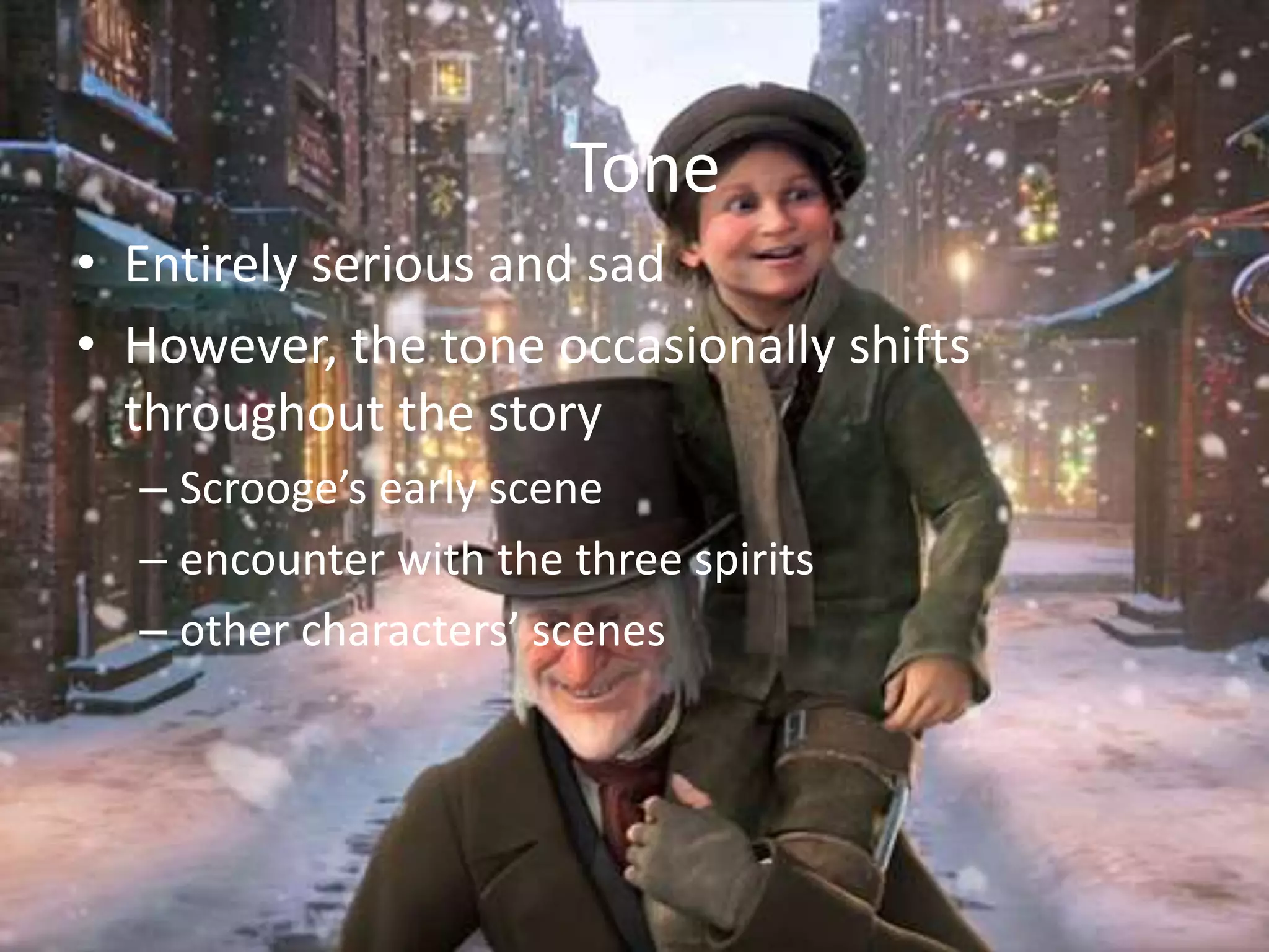 Tone
• Entirely serious and sad
• However, the tone occasionally shifts
throughout the story
– Scrooge’s early scene
– encounter with the three spirits
– other characters’ scenes
 