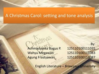A Christmas Carol: setting and tone analysis
By:
Achmadyanta Bagus P. 125110100111035
Wahyu Megawati 125110100111083
Agung Frastyawan 125110100111087
English Literature – Brawijaya University
 
