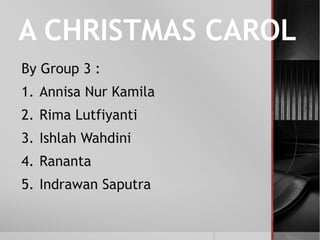 A CHRISTMAS CAROL
By Group 3 :
1. Annisa Nur Kamila
2. Rima Lutfiyanti
3. Ishlah Wahdini
4. Rananta
5. Indrawan Saputra
 
