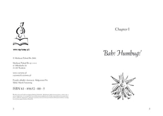2
© Mediasat Poland Bis 2004
Mediasat Poland Bis sp. z o.o.
ul. Mikołajska 26
31-027 Kraków
www.czytamy.pl
czytamy@czytamy.pl
Projekt okładki i ilustracje: Małgorzata Flis
Skład: Marek Szwarnóg
ISBN 83 - 89652 - 00 - 5
Wszelkie prawa do książki przysługują Mediasat Poland Bis. Jakiekolwiek publiczne korzystanie w całości, jak i w
postaci fragmentów, a w szczególności jej zwielokrotnianie jakąkolowiek techniką, wprowadzanie do pamięci kom-
putera, publiczne odtwarzanie, nadawanie za pomocą wizji oraz fonii przewodowej lub bezprzewodowej, wymaga
wcześniejszej zgody Mediasat Poland Bis.
3
Chapter I
‘Bah! Humbug!’
 
