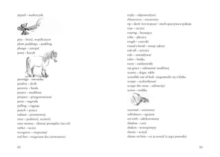 pigtail – warkoczyk
pity – litość, współczucie
plum-puddings – pudding
plunge – zatopić
pony – kucyk
porridge - owsianka
poultry – drób
poverty – bieda
prayer – modlitwa
prepare – przygotowywać
prize – nagroda
pulling – ciągnąc
punch – poncz
radiant – promienisty
raise – podnieść, wznieść
raise money – zbierać pieniądze (na cel)
rather - raczej
recognise – rozpoznać
red-hot – rozgrzane do czerwoności
82 83
reply – odpowiedzieć
rhinoceros – nosorożec
rip–skrót‘restinpeace’-niechspoczywawpokoju
roar – ryczeć
roaring – buzujący
robe – płaszcz
rough – szorstki
round a bend – minąć zakręt
rub off – zetrzeć
rule – zawiadywać
ruler – linijka
rusty – zardzewiały
say grace – odmawiać modlitwę
scanty – skąpe, nikłe
scramble out of bed– wygramolić się z łóżka
scrape – zeskrobywać
scrape the snow – odśnieżyć
screw – śrubka
seasonal – sezonowy
selfishness – egoizm
set with – udekorowany
shadow – cień
shaken – wstrząśnięty
shame – wstyd
shame on him – co za wstyd (z jego powodu)
 