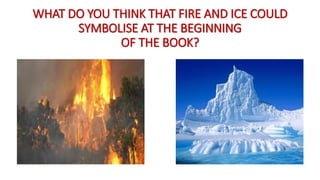 WHAT DO YOU THINK THAT FIRE AND ICE COULD
SYMBOLISE AT THE BEGINNING
OF THE BOOK?
 