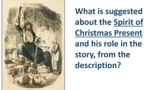 What is suggested
about the Spirit of
Christmas Present
and his role in the
story, from the
description?
 