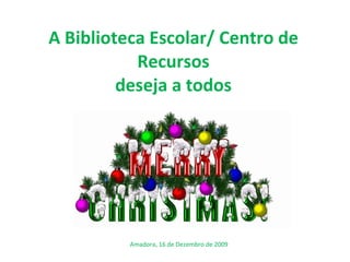 A Biblioteca Escolar/ Centro de Recursos  deseja a todos  Amadora, 16 de Dezembro de 2009 