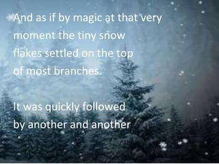 And as if by magic at that very moment the tiny snow flakes settled on the top  of most branches. It was quickly followed  by another and another .  