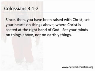 Colossians 3:1-2 
Since, then, you have been raised with Christ, set 
your hearts on things above, where Christ is 
seated at the right hand of God. Set your minds 
on things above, not on earthly things. 
www.networkchristian.org 
 