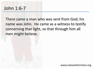John 1:6-7 
There came a man who was sent from God; his 
name was John. He came as a witness to testify 
concerning that light, so that through him all 
men might believe. 
www.networkchristian.org 
 