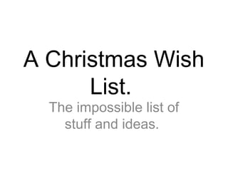 A Christmas Wish
      List.
  The impossible list of
    stuff and ideas.
 