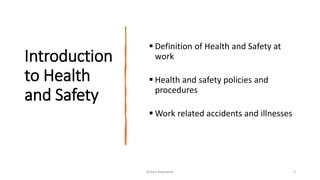 Introduction
to Health
and Safety
 Definition of Health and Safety at
work
 Health and safety policies and
procedures
 Work related accidents and illnesses
Rohan Kaduwela 2
 