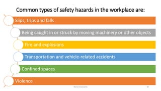 Common types of safety hazards in the workplace are:
Slips, trips and falls
Being caught in or struck by moving machinery or other objects
Fire and explosions
Transportation and vehicle‐related accidents
Confined spaces
Violence
Rohan Kaduwela 30
 