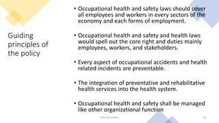 Guiding
principles of
the policy
• Occupational health and safety laws should cover
all employees and workers in every sectors of the
economy and each forms of employment.
• Occupational health and safety and health laws
would spell out the core right and duties mainly
employees, workers, and stakeholders.
• Every aspect of occupational accidents and health
related incidents are preventable.
• The integration of preventative and rehabilitative
health services into the health system.
• Occupational health and safety shall be managed
like other organizational function
Rohan Kaduwela 34
 