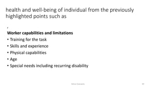 health and well-being of individual from the previously
highlighted points such as
,
Worker capabilities and limitations
• Training for the task
• Skills and experience
• Physical capabilities
• Age
• Special needs including recurring disability
Rohan Kaduwela 89
 