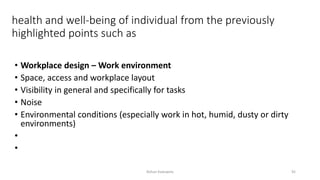 health and well-being of individual from the previously
highlighted points such as
• Workplace design – Work environment
• Space, access and workplace layout
• Visibility in general and specifically for tasks
• Noise
• Environmental conditions (especially work in hot, humid, dusty or dirty
environments)
•
•
Rohan Kaduwela 92
 