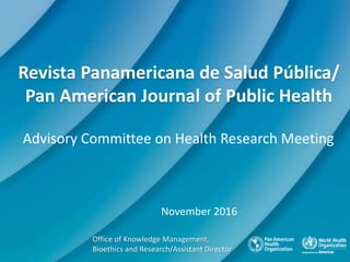 Revista Panamericana de Salud Pública/
Pan American Journal of Public Health
November 2016
Office of Knowledge Management,
Bioethics and Research/Assistant Director
Advisory Committee on Health Research Meeting
 