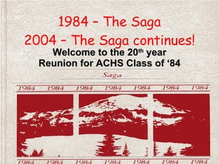 1984 – The Saga 2004 – The Saga continues! Welcome to the 20 th  year Reunion for ACHS Class of ‘84 