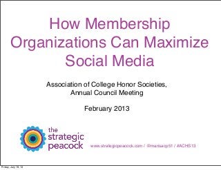 How Membership
Organizations Can Maximize
Social Media
Association of College Honor Societies,
Annual Council Meeting
February 2013
www.strategicpeacock.com / @marisacp51 / #ACHS13
Friday, July 19, 13
 